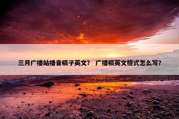 三月广播站播音稿子英文？ 广播稿英文格式怎么写？