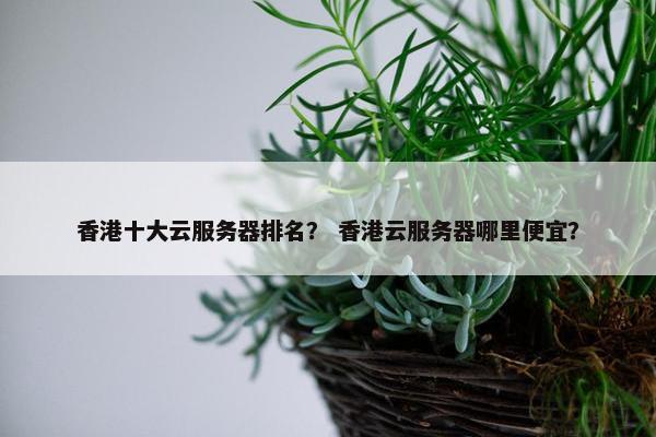 香港十大云服务器排名？ 香港云服务器哪里便宜？