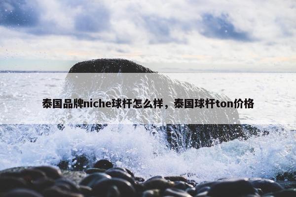 泰国品牌niche球杆怎么样，泰国球杆ton价格