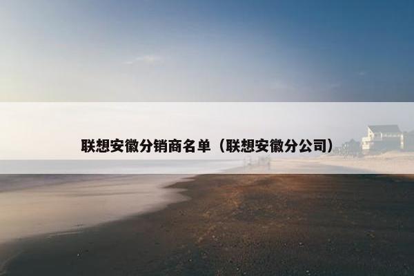联想安徽分销商名单（联想安徽分公司）