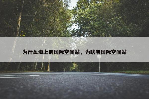 为什么海上叫国际空间站，为啥有国际空间站