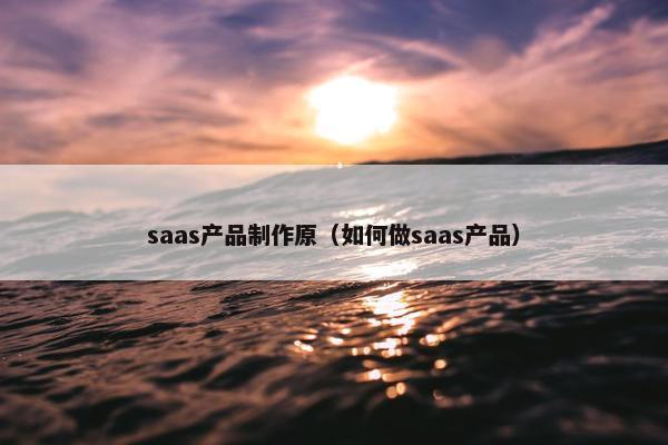 saas产品制作原（如何做saas产品）