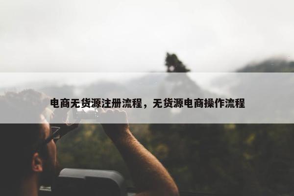 电商无货源注册流程，无货源电商操作流程