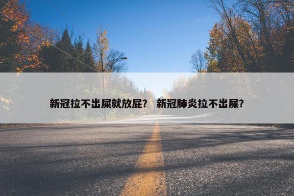 新冠拉不出屎就放屁？ 新冠肺炎拉不出屎？
