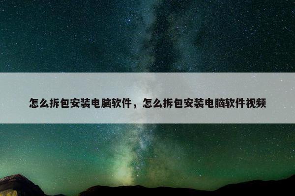 怎么拆包安装电脑软件，怎么拆包安装电脑软件视频