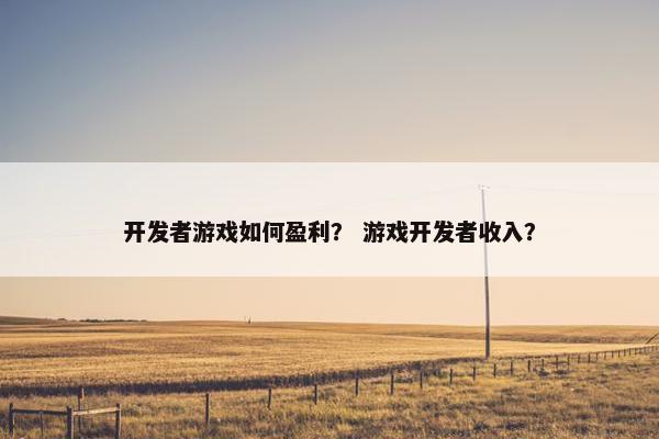 开发者游戏如何盈利？ 游戏开发者收入？