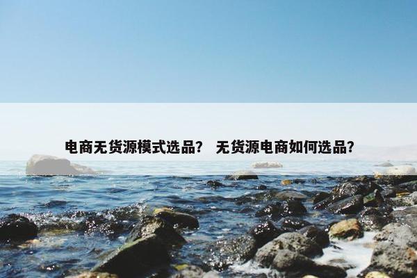 电商无货源模式选品？ 无货源电商如何选品？