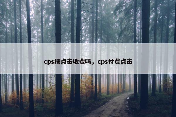 cps按点击收费吗，cps付费点击