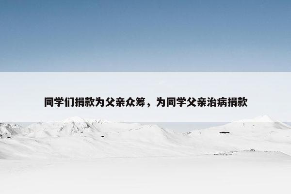 同学们捐款为父亲众筹，为同学父亲治病捐款