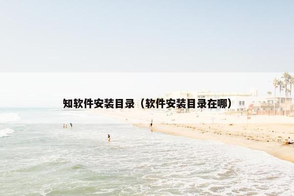知软件安装目录（软件安装目录在哪）