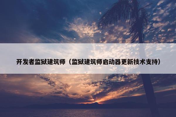 开发者监狱建筑师（监狱建筑师启动器更新技术支持）