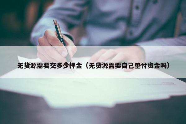 无货源需要交多少押金（无货源需要自己垫付资金吗）
