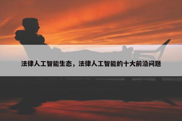 法律人工智能生态，法律人工智能的十大前沿问题