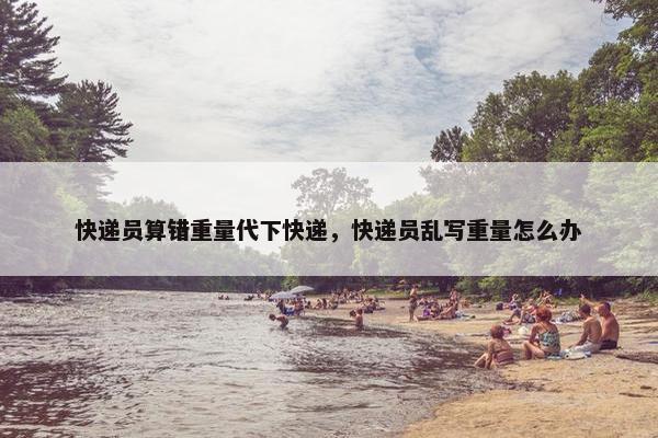 快递员算错重量代下快递，快递员乱写重量怎么办