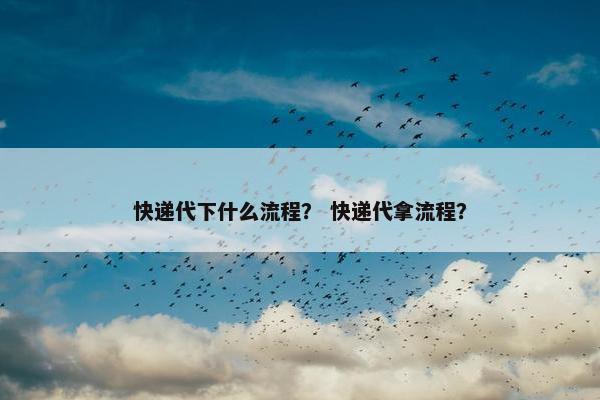 快递代下什么流程？ 快递代拿流程？