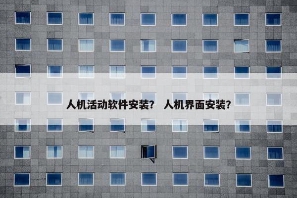 人机活动软件安装？ 人机界面安装？