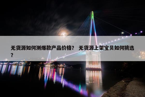 无货源如何测爆款产品价格？ 无货源上架宝贝如何挑选？