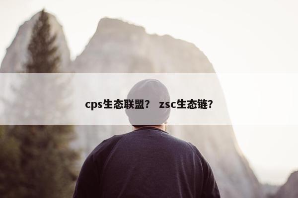 cps生态联盟？ zsc生态链？