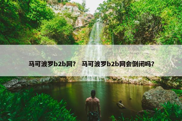 马可波罗b2b网？ 马可波罗b2b网会倒闭吗？