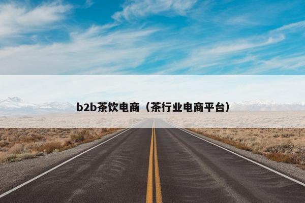 b2b茶饮电商（茶行业电商平台）