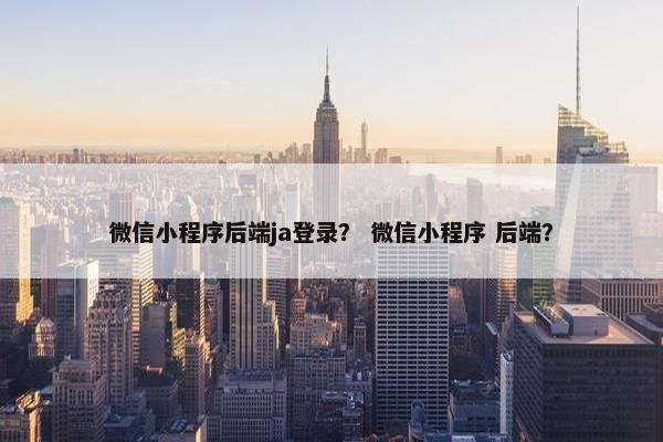 微信小程序后端ja登录？ 微信小程序 后端？