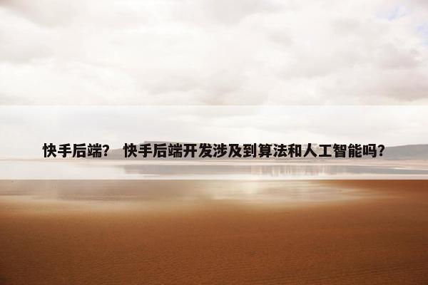 快手后端？ 快手后端开发涉及到算法和人工智能吗？