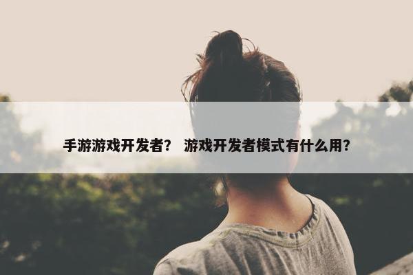 手游游戏开发者？ 游戏开发者模式有什么用？