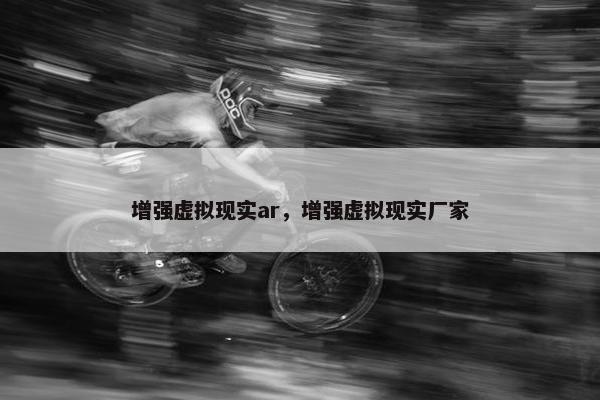 增强虚拟现实ar，增强虚拟现实厂家