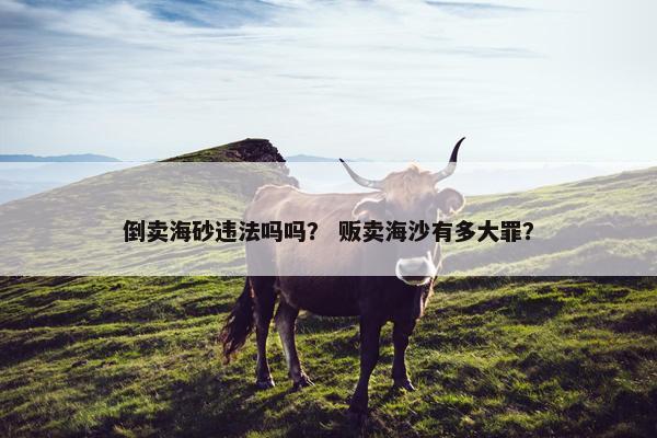 倒卖海砂违法吗吗？ 贩卖海沙有多大罪？