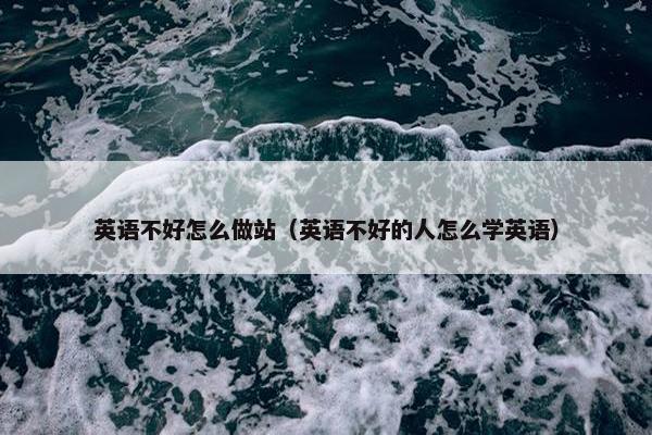 英语不好怎么做站（英语不好的人怎么学英语）