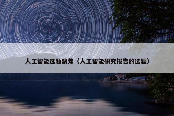 人工智能选题聚焦（人工智能研究报告的选题）