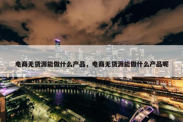 电商无货源能做什么产品，电商无货源能做什么产品呢
