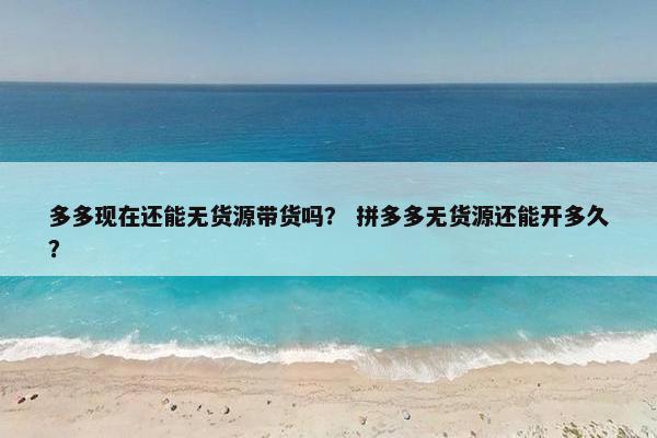 多多现在还能无货源带货吗？ 拼多多无货源还能开多久？
