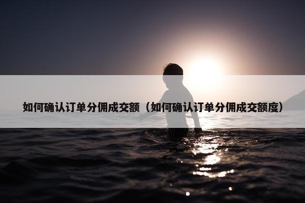 如何确认订单分佣成交额（如何确认订单分佣成交额度）