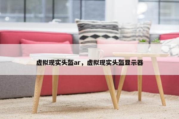 虚拟现实头盔ar，虚拟现实头盔显示器
