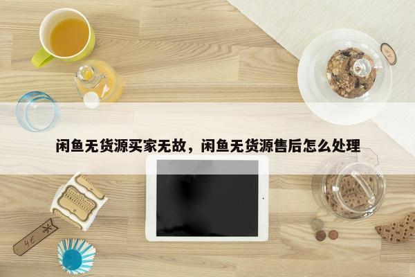 闲鱼无货源买家无故，闲鱼无货源售后怎么处理