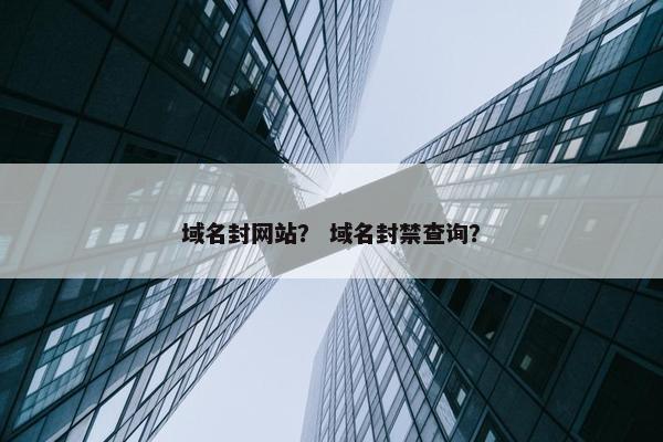 域名封网站？ 域名封禁查询？