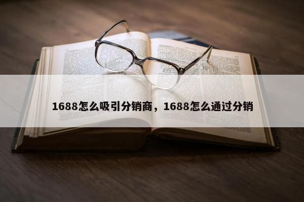 1688怎么吸引分销商，1688怎么通过分销