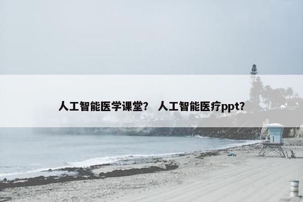 人工智能医学课堂？ 人工智能医疗ppt？