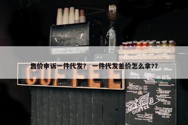 售价申诉一件代发？ 一件代发差价怎么拿?？