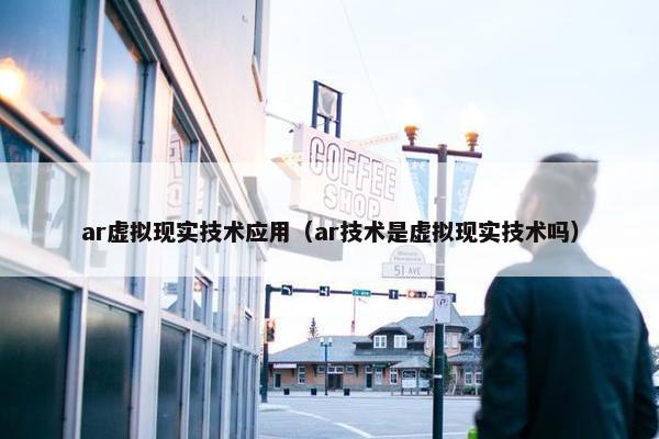 ar虚拟现实技术应用（ar技术是虚拟现实技术吗）