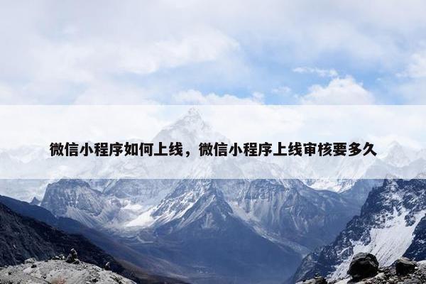 微信小程序如何上线，微信小程序上线审核要多久