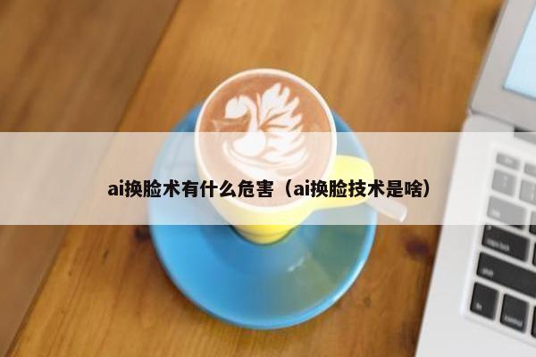 ai换脸术有什么危害（ai换脸技术是啥）