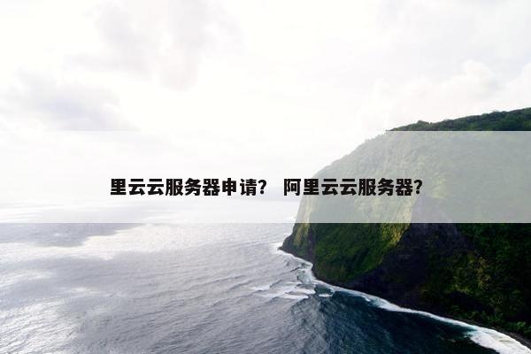 里云云服务器申请？ 阿里云云服务器？