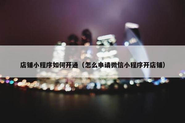 店铺小程序如何开通（怎么申请微信小程序开店铺）