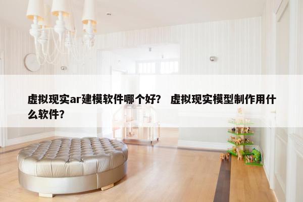 虚拟现实ar建模软件哪个好？ 虚拟现实模型制作用什么软件？