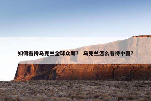 如何看待乌克兰全球众筹？ 乌克兰怎么看待中国？