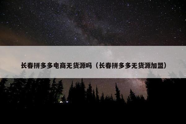 长春拼多多电商无货源吗（长春拼多多无货源加盟）