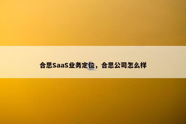 合思SaaS业务定位，合思公司怎么样