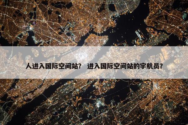 人进入国际空间站？ 进入国际空间站的宇航员？